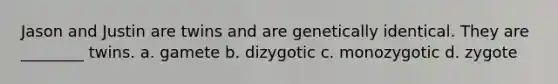 Jason and Justin are twins and are genetically identical. They are ________ twins. a. gamete b. dizygotic c. monozygotic d. zygote