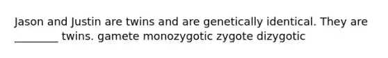 Jason and Justin are twins and are genetically identical. They are ________ twins. gamete monozygotic zygote dizygotic