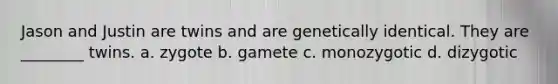 Jason and Justin are twins and are genetically identical. They are ________ twins. a. zygote b. gamete c. monozygotic d. dizygotic