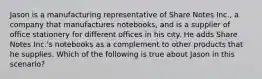 Jason is a manufacturing representative of Share Notes Inc., a company that manufactures notebooks, and is a supplier of office stationery for different offices in his city. He adds Share Notes Inc.'s notebooks as a complement to other products that he supplies. Which of the following is true about Jason in this scenario?