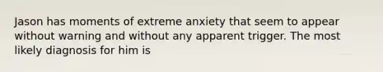 Jason has moments of extreme anxiety that seem to appear without warning and without any apparent trigger. The most likely diagnosis for him is