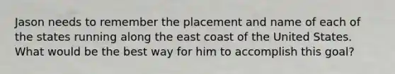 Jason needs to remember the placement and name of each of the states running along the east coast of the United States. What would be the best way for him to accomplish this goal?