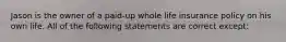 Jason is the owner of a paid-up whole life insurance policy on his own life. All of the following statements are correct except: