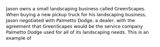 Jason owns a small landscaping business called GreenScapes. When buying a new pickup truck for his landscaping business, Jason negotiated with Palmetto Dodge, a dealer, with the agreement that GreenScapes would be the service company Palmetto Dodge used for all of its landscaping needs. This is an example of