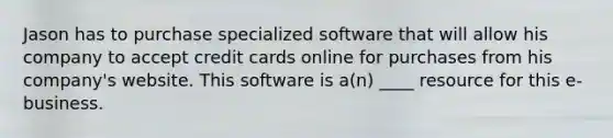 Jason has to purchase specialized software that will allow his company to accept credit cards online for purchases from his company's website. This software is a(n) ____ resource for this e-business.