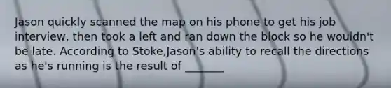 Jason quickly scanned the map on his phone to get his job interview, then took a left and ran down the block so he wouldn't be late. According to Stoke,Jason's ability to recall the directions as he's running is the result of _______