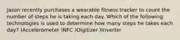 Jason recently purchases a wearable fitness tracker to count the number of steps he is taking each day. Which of the following technologies is used to determine how many steps he takes each day? )Accelerometer )NFC )Digitizer )Inverter