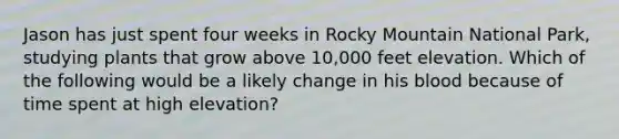 Jason has just spent four weeks in Rocky Mountain National Park, studying plants that grow above 10,000 feet elevation. Which of the following would be a likely change in his blood because of time spent at high elevation?