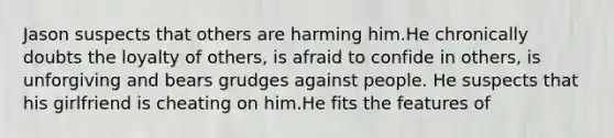 Jason suspects that others are harming him.He chronically doubts the loyalty of others, is afraid to confide in others, is unforgiving and bears grudges against people. He suspects that his girlfriend is cheating on him.He fits the features of