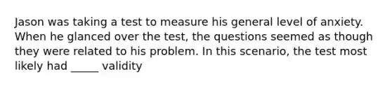 Jason was taking a test to measure his general level of anxiety. When he glanced over the test, the questions seemed as though they were related to his problem. In this scenario, the test most likely had _____ validity