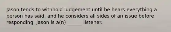 Jason tends to withhold judgement until he hears everything a person has said, and he considers all sides of an issue before responding. Jason is a(n) ______ listener.