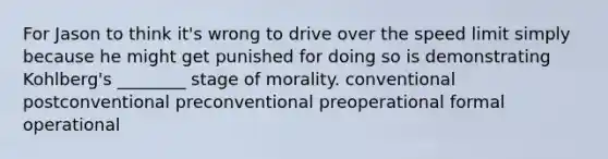 For Jason to think it's wrong to drive over the speed limit simply because he might get punished for doing so is demonstrating Kohlberg's ________ stage of morality. conventional postconventional preconventional preoperational formal operational