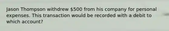 Jason Thompson withdrew 500 from his company for personal expenses. This transaction would be recorded with a debit to which account?