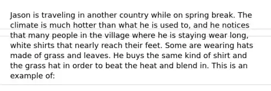 Jason is traveling in another country while on spring break. The climate is much hotter than what he is used to, and he notices that many people in the village where he is staying wear long, white shirts that nearly reach their feet. Some are wearing hats made of grass and leaves. He buys the same kind of shirt and the grass hat in order to beat the heat and blend in. This is an example of: