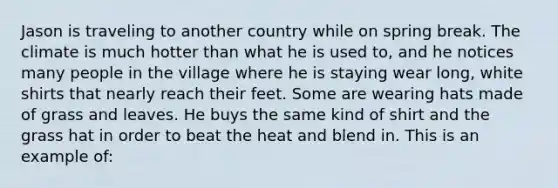 Jason is traveling to another country while on spring break. The climate is much hotter than what he is used to, and he notices many people in the village where he is staying wear long, white shirts that nearly reach their feet. Some are wearing hats made of grass and leaves. He buys the same kind of shirt and the grass hat in order to beat the heat and blend in. This is an example of: