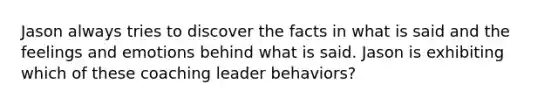 Jason always tries to discover the facts in what is said and the feelings and emotions behind what is said. Jason is exhibiting which of these coaching leader​ behaviors?