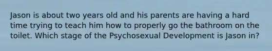 Jason is about two years old and his parents are having a hard time trying to teach him how to properly go the bathroom on the toilet. Which stage of the Psychosexual Development is Jason in?