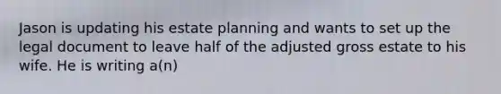 Jason is updating his estate planning and wants to set up the legal document to leave half of the adjusted gross estate to his wife. He is writing a(n)