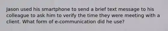 Jason used his smartphone to send a brief text message to his colleague to ask him to verify the time they were meeting with a client. What form of e-communication did he use?