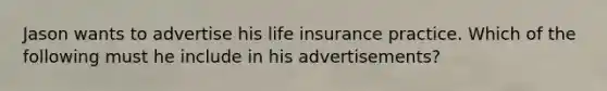 Jason wants to advertise his life insurance practice. Which of the following must he include in his advertisements?