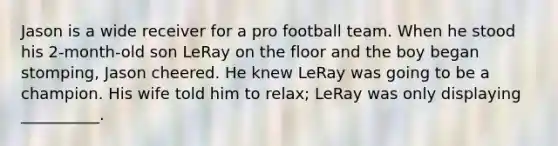 Jason is a wide receiver for a pro football team. When he stood his 2-month-old son LeRay on the floor and the boy began stomping, Jason cheered. He knew LeRay was going to be a champion. His wife told him to relax; LeRay was only displaying __________.