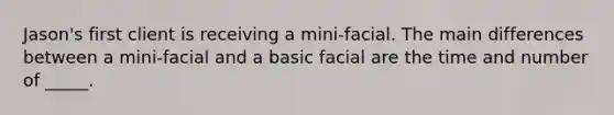 Jason's first client is receiving a mini-facial. The main differences between a mini-facial and a basic facial are the time and number of _____.