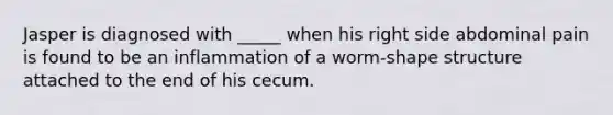 Jasper is diagnosed with _____ when his right side abdominal pain is found to be an inflammation of a worm-shape structure attached to the end of his cecum.