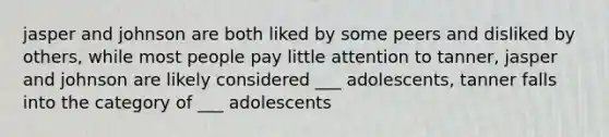 jasper and johnson are both liked by some peers and disliked by others, while most people pay little attention to tanner, jasper and johnson are likely considered ___ adolescents, tanner falls into the category of ___ adolescents