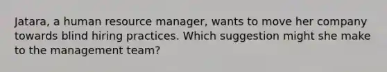 Jatara, a human resource manager, wants to move her company towards blind hiring practices. Which suggestion might she make to the management team?