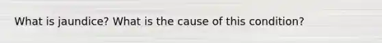 What is jaundice? What is the cause of this condition?