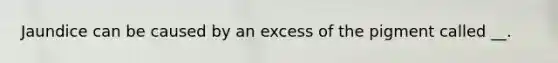 Jaundice can be caused by an excess of the pigment called __.