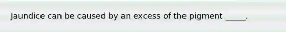 Jaundice can be caused by an excess of the pigment _____.
