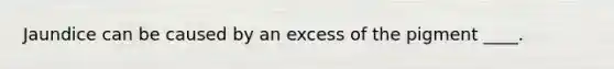 Jaundice can be caused by an excess of the pigment ____.