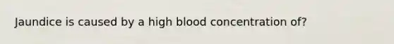 Jaundice is caused by a high blood concentration of?