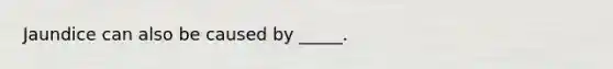 Jaundice can also be caused by _____.