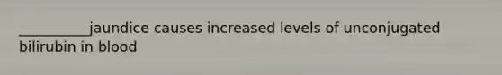 __________jaundice causes increased levels of unconjugated bilirubin in blood
