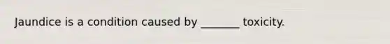 Jaundice is a condition caused by _______ toxicity.