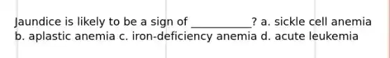 Jaundice is likely to be a sign of ___________? a. sickle cell anemia b. aplastic anemia c. iron-deficiency anemia d. acute leukemia