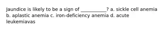 Jaundice is likely to be a sign of ___________? a. sickle cell anemia b. aplastic anemia c. iron-deficiency anemia d. acute leukemiavas