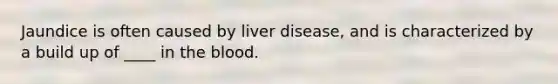 Jaundice is often caused by liver disease, and is characterized by a build up of ____ in the blood.