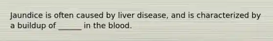 Jaundice is often caused by liver disease, and is characterized by a buildup of ______ in the blood.