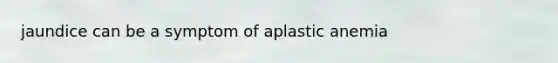 jaundice can be a symptom of aplastic anemia