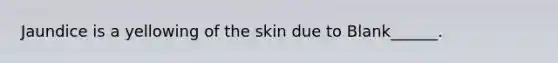 Jaundice is a yellowing of the skin due to Blank______.