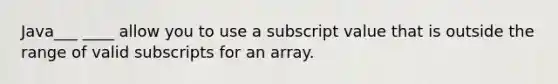 Java___ ____ allow you to use a subscript value that is outside the range of valid subscripts for an array.