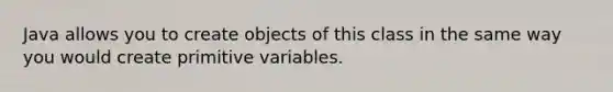 Java allows you to create objects of this class in the same way you would create primitive variables.