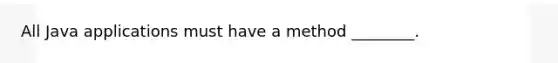 All Java applications must have a method ________.