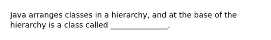 Java arranges classes in a hierarchy, and at the base of the hierarchy is a class called _______________.