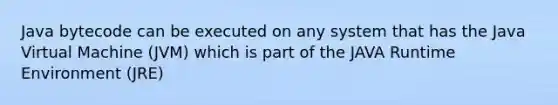 Java bytecode can be executed on any system that has the Java Virtual Machine (JVM) which is part of the JAVA Runtime Environment (JRE)