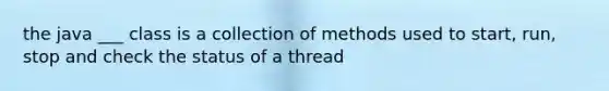 the java ___ class is a collection of methods used to start, run, stop and check the status of a thread