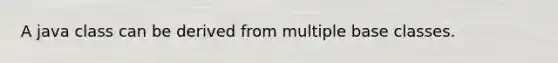 A java class can be derived from multiple base classes.